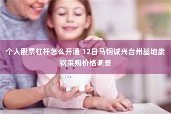 个人股票杠杆怎么开通 12日马钢诚兴台州基地废钢采购价格调整