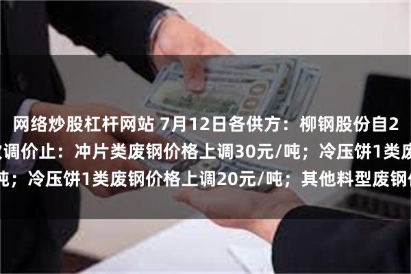 网络炒股杠杆网站 7月12日各供方：柳钢股份自2025年7月12日至下次调价止：冲片类废钢价格上调30元/吨；冷压饼1类废钢价格上调20元/吨；其他料型废钢价格不变。