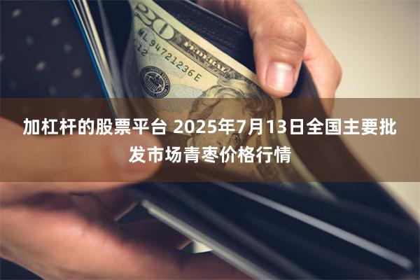 加杠杆的股票平台 2025年7月13日全国主要批发市场青枣价格行情