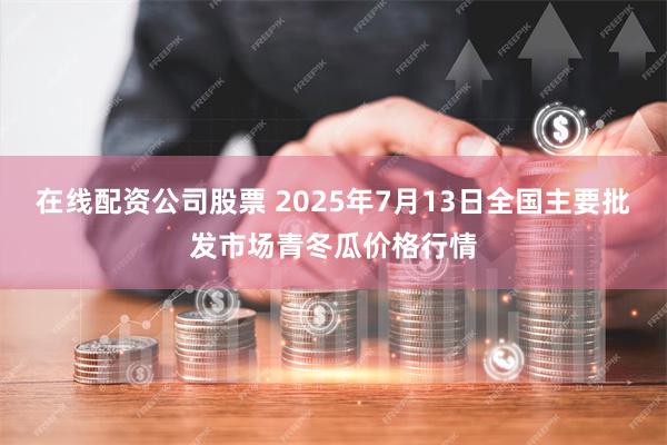 在线配资公司股票 2025年7月13日全国主要批发市场青冬瓜价格行情