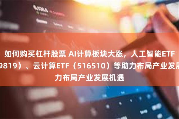如何购买杠杆股票 AI计算板块大涨，人工智能ETF（159819）、云计算ETF（516510）等助力布局产业发展机遇