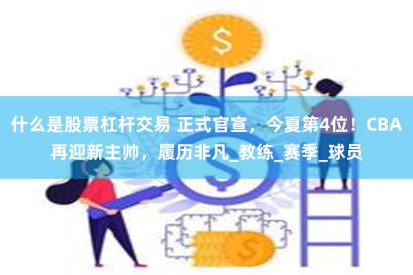 什么是股票杠杆交易 正式官宣，今夏第4位！CBA再迎新主帅，履历非凡_教练_赛季_球员