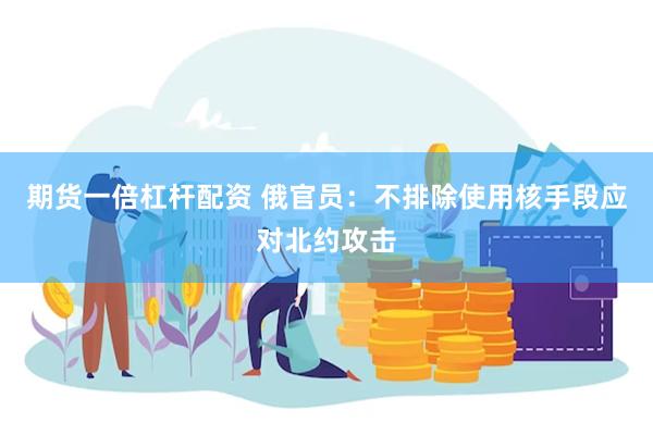 期货一倍杠杆配资 俄官员：不排除使用核手段应对北约攻击