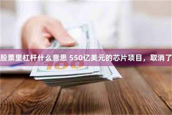 股票里杠杆什么意思 550亿美元的芯片项目，取消了