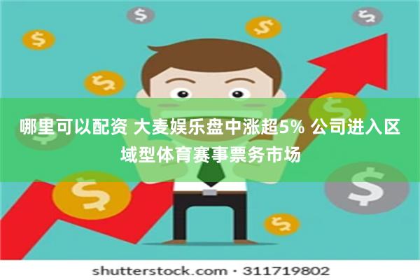 哪里可以配资 大麦娱乐盘中涨超5% 公司进入区域型体育赛事票务市场