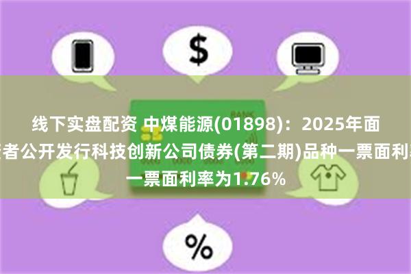 线下实盘配资 中煤能源(01898)：2025年面向专业投资者公开发行科技创新公司债券(第二期)品种一票面利率为1.76%