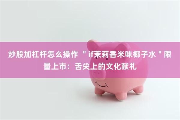 炒股加杠杆怎么操作 ＂if茉莉香米味椰子水＂限量上市：舌尖上的文化献礼
