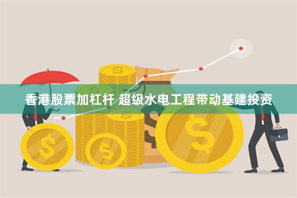 香港股票加杠杆 超级水电工程带动基建投资