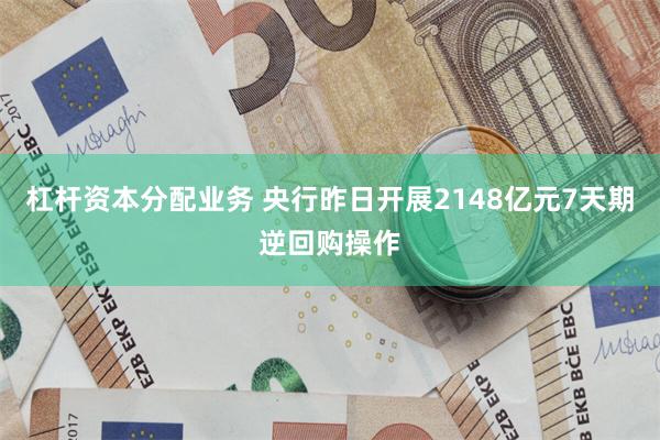 杠杆资本分配业务 央行昨日开展2148亿元7天期逆回购操作