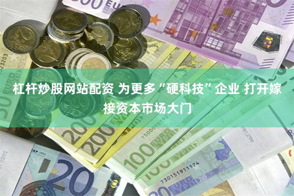 杠杆炒股网站配资 为更多“硬科技”企业 打开嫁接资本市场大门