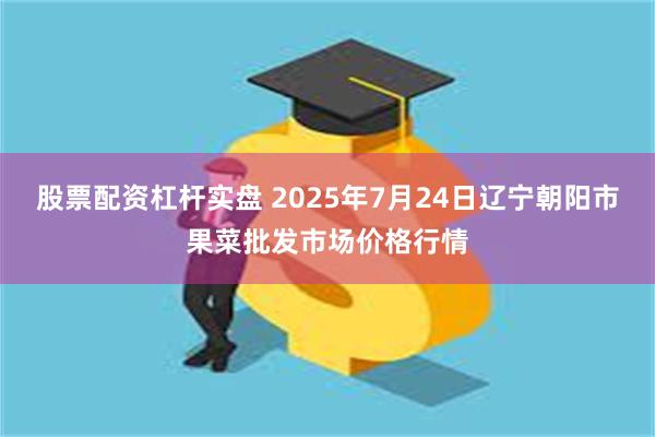 股票配资杠杆实盘 2025年7月24日辽宁朝阳市果菜批发市场价格行情