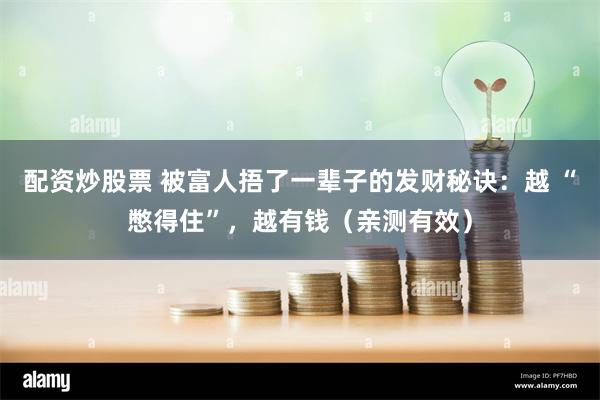 配资炒股票 被富人捂了一辈子的发财秘诀：越 “憋得住”，越有钱（亲测有效）