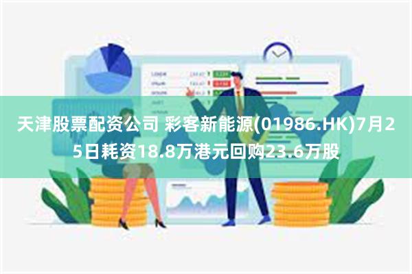 天津股票配资公司 彩客新能源(01986.HK)7月25日耗资18.8万港元回购23.6万股