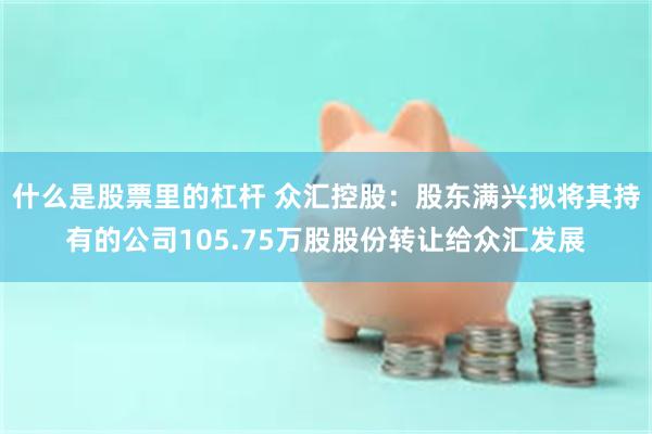 什么是股票里的杠杆 众汇控股：股东满兴拟将其持有的公司105.75万股股份转让给众汇发展