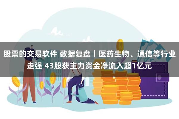股票的交易软件 数据复盘丨医药生物、通信等行业走强 43股获主力资金净流入超1亿元