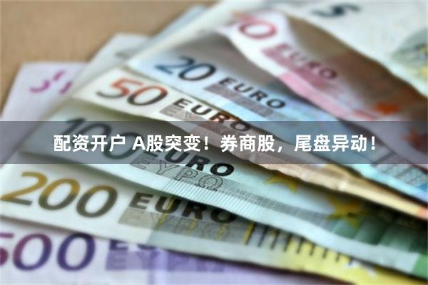 配资开户 A股突变！券商股，尾盘异动！