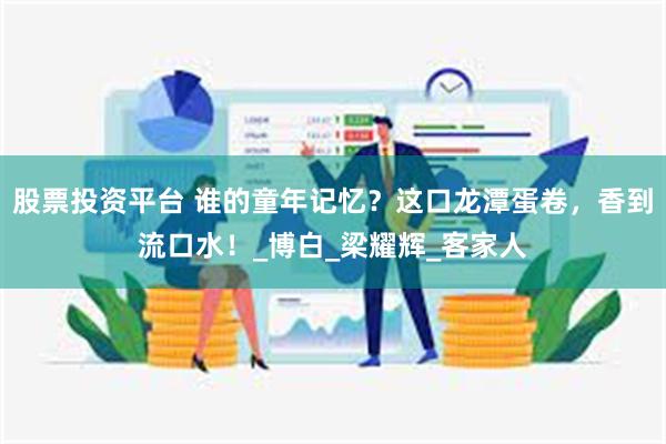 股票投资平台 谁的童年记忆？这口龙潭蛋卷，香到流口水！_博白_梁耀辉_客家人