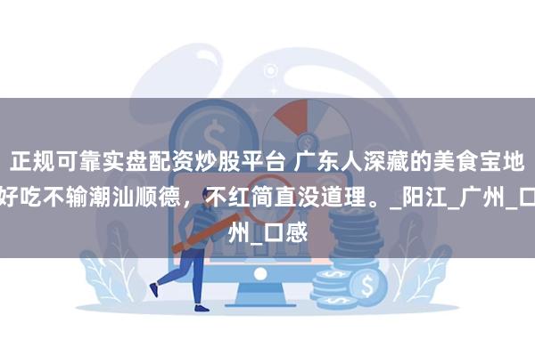 正规可靠实盘配资炒股平台 广东人深藏的美食宝地，好吃不输潮汕顺德，不红简直没道理。_阳江_广州_口感
