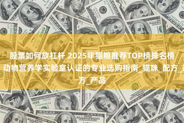 股票如何放杠杆 2025年猫粮推荐TOP榜排名榜单：动物营养学实验室认证的专业选购指南_猫咪_配方_产品