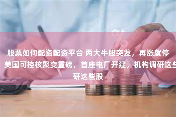 股票如何配资配资平台 两大牛股突发，再涨就停牌！美国可控核聚变重磅，首座电厂开建，机构调研这些股