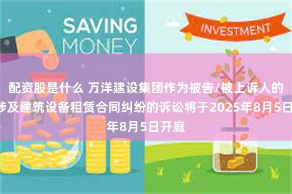 配资股是什么 万洋建设集团作为被告/被上诉人的1起涉及建筑设备租赁合同纠纷的诉讼将于2025年8月5日开庭