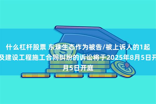 什么杠杆股票 东珠生态作为被告/被上诉人的1起涉及建设工程施工合同纠纷的诉讼将于2025年8月5日开庭