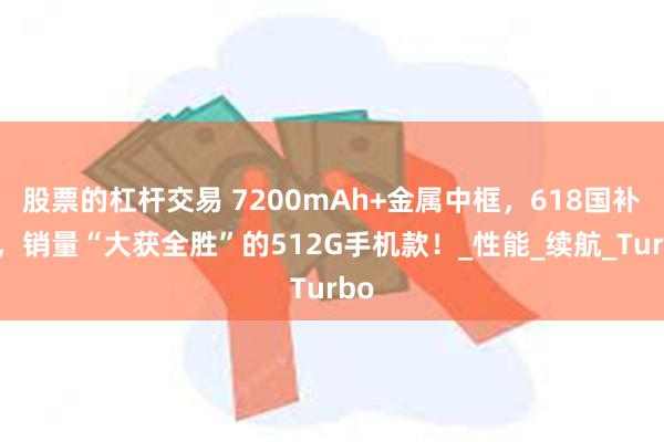 股票的杠杆交易 7200mAh+金属中框，618国补后，销量“大获全胜”的512G手机款！_性能_续航_Turbo