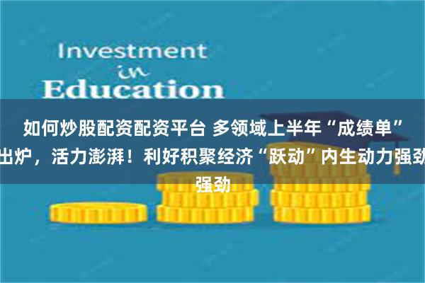 如何炒股配资配资平台 多领域上半年“成绩单”出炉，活力澎湃！利好积聚经济“跃动”内生动力强劲