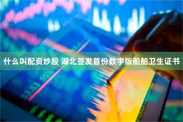 什么叫配资炒股 湖北签发首份数字版船舶卫生证书