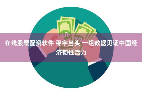 在线股票配资软件 稳字当头 一组数据见证中国经济韧性活力