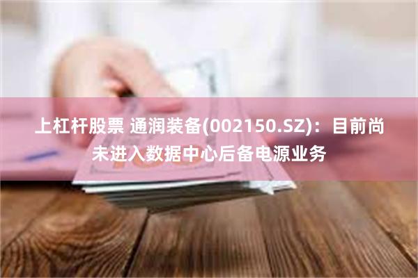上杠杆股票 通润装备(002150.SZ)：目前尚未进入数据中心后备电源业务