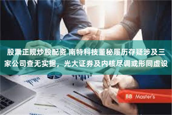 股票正规炒股配资 南特科技董秘履历存疑涉及三家公司查无实据，光大证券及内核尽调或形同虚设