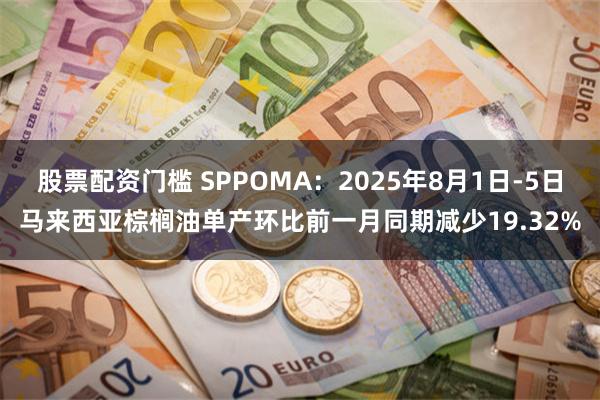 股票配资门槛 SPPOMA：2025年8月1日-5日马来西亚棕榈油单产环比前一月同期减少19.32%