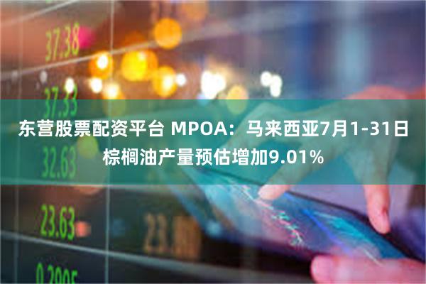 东营股票配资平台 MPOA：马来西亚7月1-31日棕榈油产量预估增加9.01%