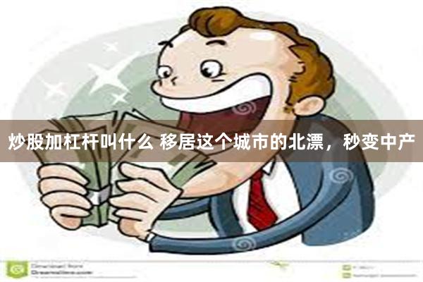 炒股加杠杆叫什么 移居这个城市的北漂，秒变中产