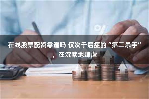 在线股票配资靠谱吗 仅次于癌症的“第二杀手”，在沉默地肆虐