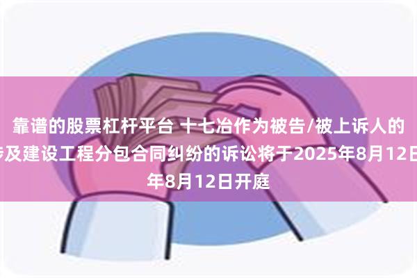 靠谱的股票杠杆平台 十七冶作为被告/被上诉人的1起涉及建设工程分包合同纠纷的诉讼将于2025年8月12日开庭