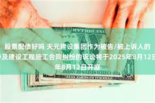 股票配债好吗 天元建设集团作为被告/被上诉人的1起涉及建设工程施工合同纠纷的诉讼将于2025年8月12日开庭