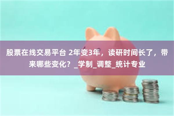 股票在线交易平台 2年变3年，读研时间长了，带来哪些变化？_学制_调整_统计专业