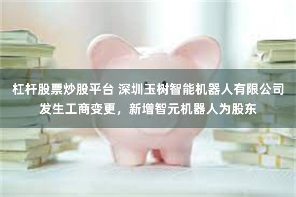 杠杆股票炒股平台 深圳玉树智能机器人有限公司发生工商变更，新增智元机器人为股东