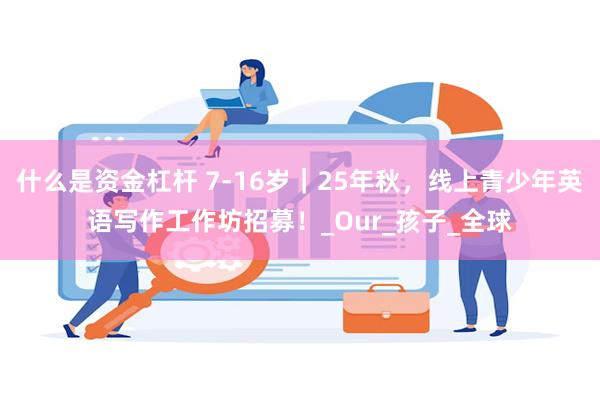 什么是资金杠杆 7-16岁｜25年秋，线上青少年英语写作工作坊招募！_Our_孩子_全球