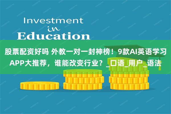 股票配资好吗 外教一对一封神榜！9款AI英语学习APP大推荐，谁能改变行业？_口语_用户_语法