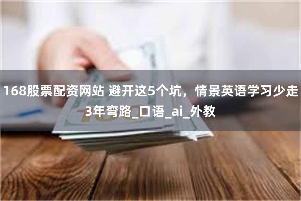 168股票配资网站 避开这5个坑，情景英语学习少走3年弯路_口语_ai_外教