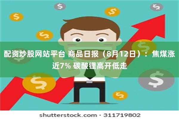 配资炒股网站平台 商品日报（8月12日）：焦煤涨近7% 碳酸锂高开低走