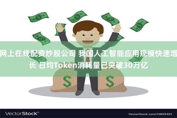 网上在线配资炒股公司 我国人工智能应用规模快速增长 日均Token消耗量已突破30万亿