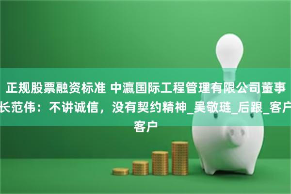 正规股票融资标准 中瀛国际工程管理有限公司董事长范伟:不讲诚信,没有契约精神_吴敬琏_后跟_客户