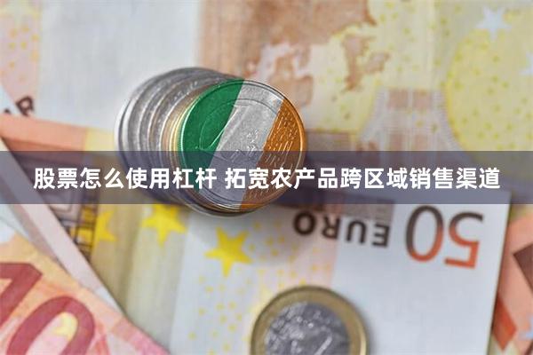 股票怎么使用杠杆 拓宽农产品跨区域销售渠道