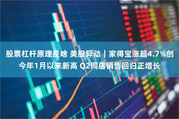 股票杠杆原理是啥 美股异动｜家得宝涨超4.7%创今年1月以来新高 Q2同店销售回归正增长