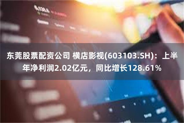 东莞股票配资公司 横店影视(603103.SH)：上半年净利润2.02亿元，同比增长128.61%