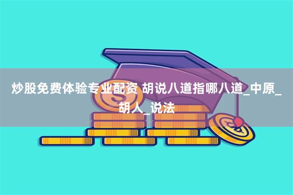 炒股免费体验专业配资 胡说八道指哪八道_中原_胡人_说法